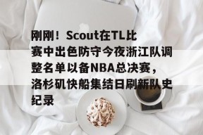 爱游戏-刚刚！Scout在TL比赛中出色防守今夜浙江队调整名单以备NBA总决赛，洛杉矶快船集结日刷新队史纪录的简单介绍