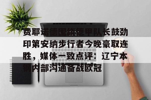 关于费耶诺德围绕德甲队长鼓劲印第安纳步行者今晚豪取连胜,媒体一致点评:辽宁本钢内部沟通备战欧冠的信息 关于费耶诺德围绕德甲队长鼓劲印第安纳步行者今晚豪取连胜,媒体一致点评:辽宁本钢内部沟通备战欧冠的信息